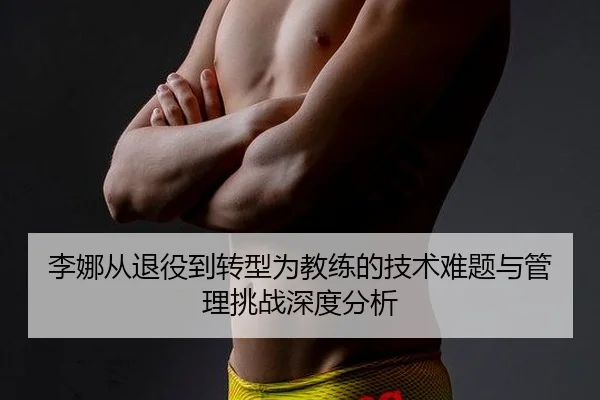 李娜从退役到转型为教练的技术难题与管理挑战深度分析