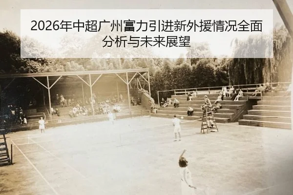 2026年中超广州富力引进新外援情况全面分析与未来展望