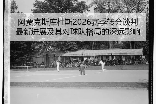 a-jia-ke-si-ku-du-si-sai-ji-zhuan-hui-tan-pan-zui-xin-jin-zhan-ji-qi-dui-qiu-dui-ge-ju-de-shen-yuan-ying-xiang-2-907.jpg
