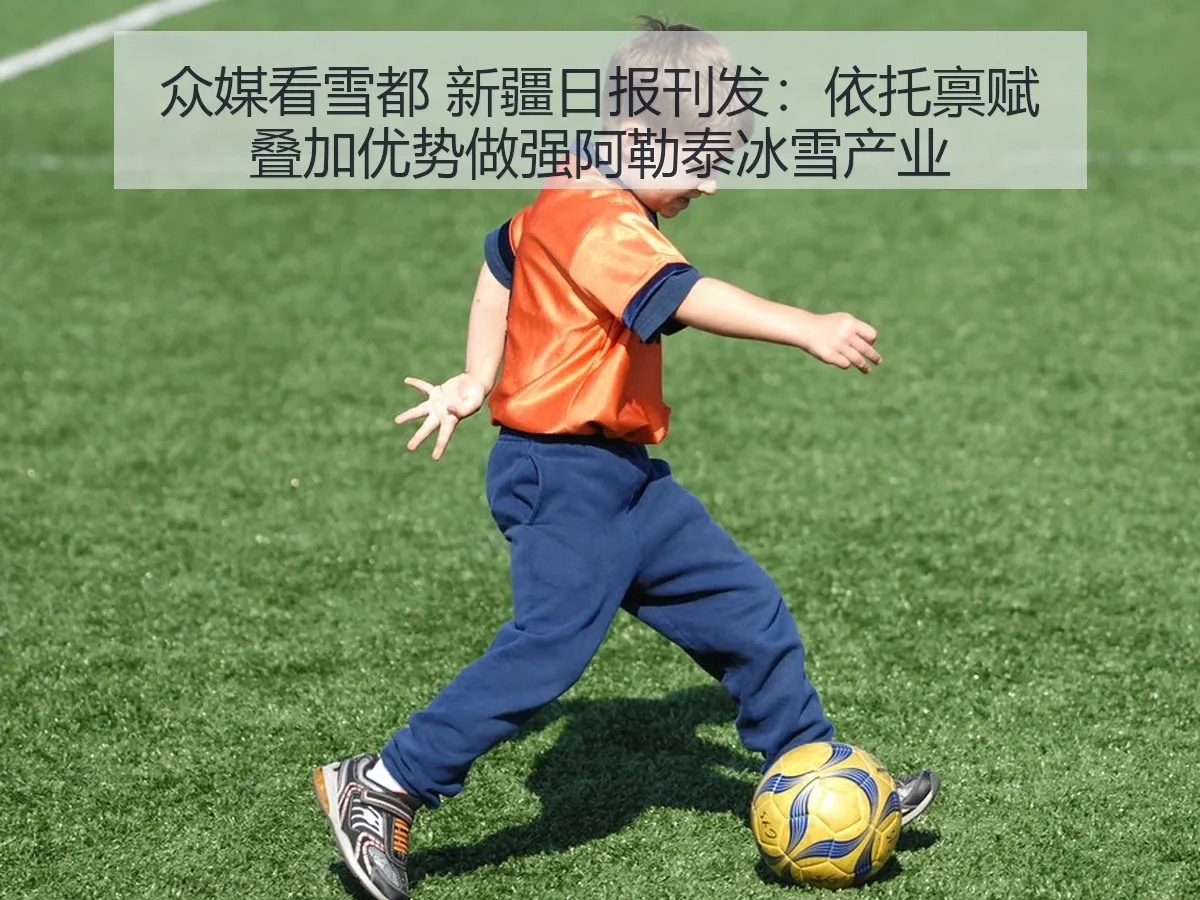 众媒看雪都 新疆日报刊发:依托禀赋叠加优势做强阿勒泰冰雪产业
